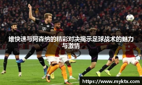 维快速与阿森纳的精彩对决揭示足球战术的魅力与激情