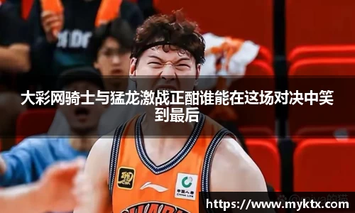 大彩网骑士与猛龙激战正酣谁能在这场对决中笑到最后