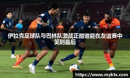 伊拉克足球队与巴林队激战正酣谁能在友谊赛中笑到最后